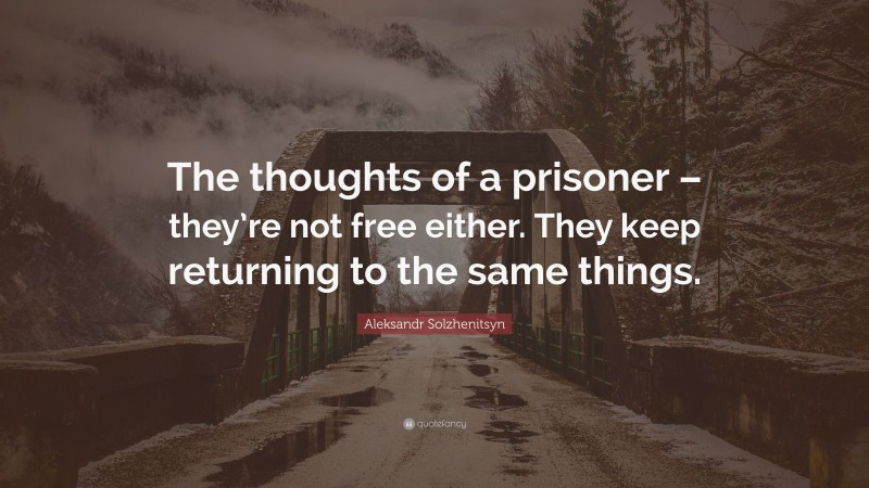 Aleksandr Solzhenitsyn Quote: “The thoughts of a prisoner – they’re not free either. They keep returning to the same things.”