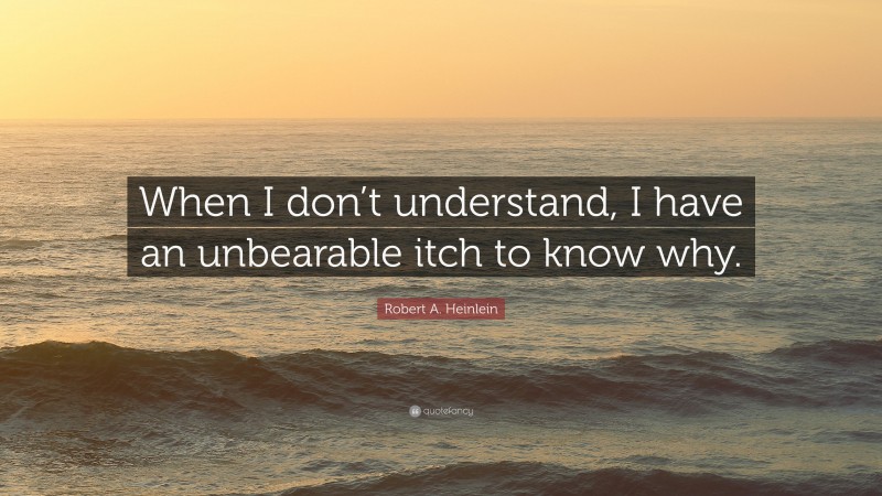 Robert A. Heinlein Quote: “When I don’t understand, I have an unbearable itch to know why.”
