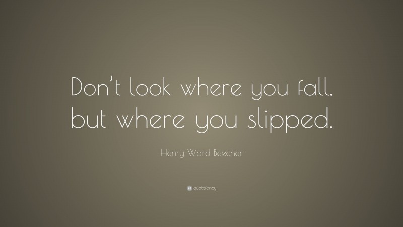 Henry Ward Beecher Quote: “Don’t look where you fall, but where you slipped.”