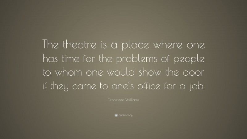 Tennessee Williams Quote: “The theatre is a place where one has time for the problems of people to whom one would show the door if they came to one’s office for a job.”