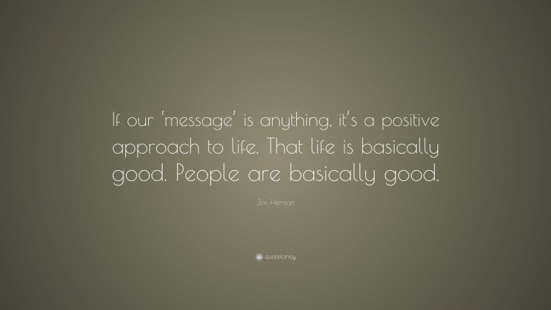 Jim Henson Quote: “If our ‘message’ is anything, it’s a positive approach to life. That life is basically good. People are basically good.”