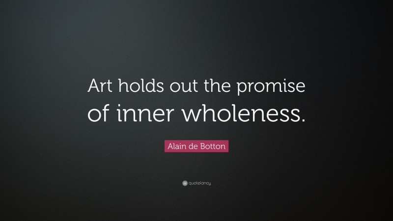 Alain de Botton Quote: “Art holds out the promise of inner wholeness.”