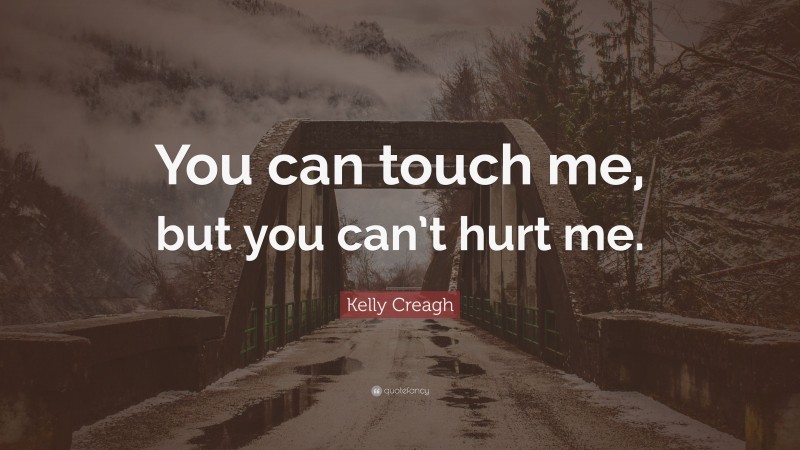 Kelly Creagh Quote: “You can touch me, but you can’t hurt me.”