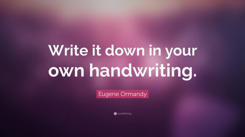 Eugene Ormandy Quote: “Write it down in your own handwriting.”
