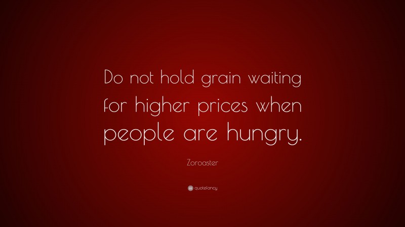 Zoroaster Quote: “Do not hold grain waiting for higher prices when people are hungry.”