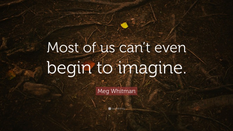 Meg Whitman Quote: “Most of us can’t even begin to imagine.”