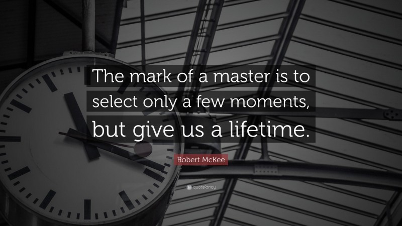 Robert McKee Quote: “The mark of a master is to select only a few moments, but give us a lifetime.”