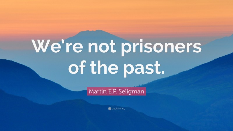 Martin E.P. Seligman Quote: “We’re not prisoners of the past.”