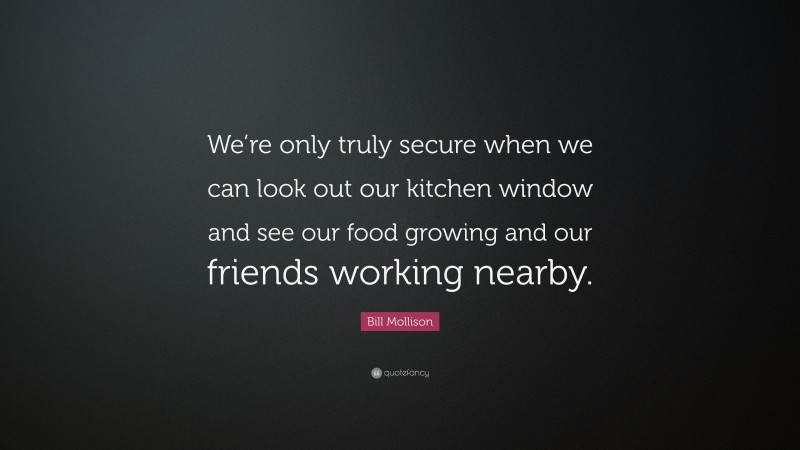 Bill Mollison Quote: “We’re only truly secure when we can look out our kitchen window and see our food growing and our friends working nearby.”
