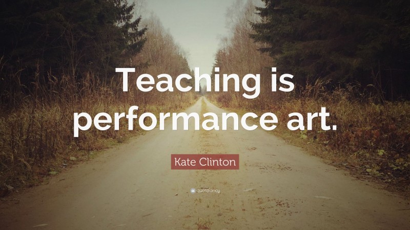 Kate Clinton Quote: “Teaching is performance art.”