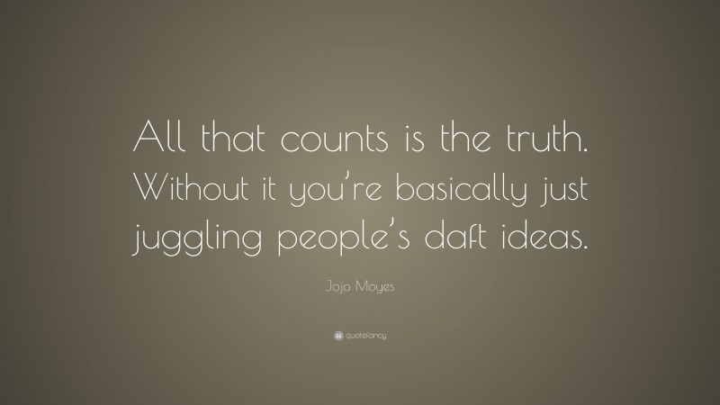 Jojo Moyes Quote: “All that counts is the truth. Without it you’re basically just juggling people’s daft ideas.”