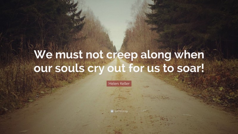 Helen Keller Quote: “We must not creep along when our souls cry out for us to soar!”