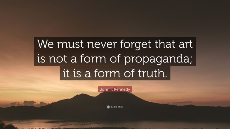John F. Kennedy Quote: “We must never forget that art is not a form of propaganda; it is a form of truth.”