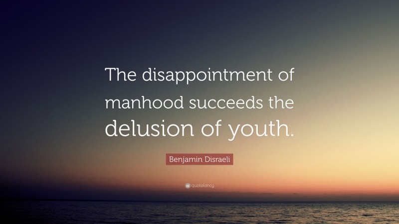 Benjamin Disraeli Quote: “The disappointment of manhood succeeds the delusion of youth.”