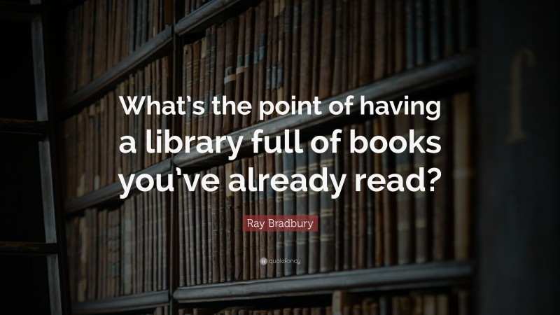Ray Bradbury Quote: “What’s the point of having a library full of books you’ve already read?”