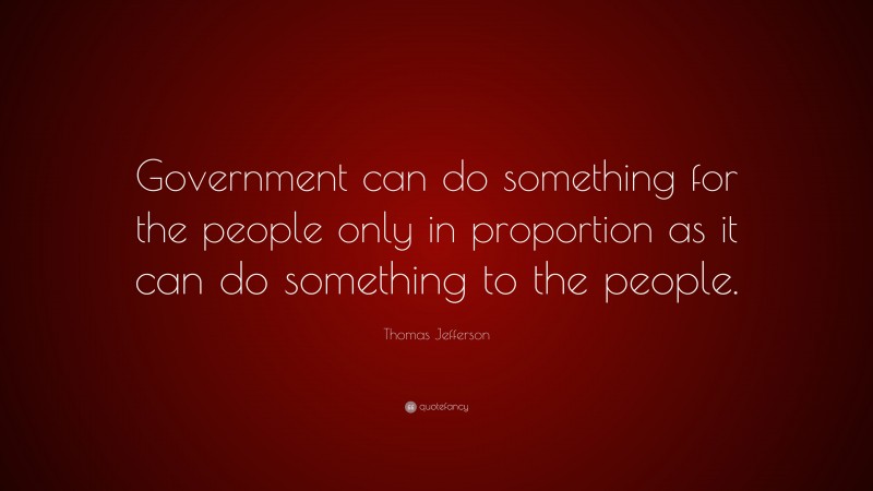 Thomas Jefferson Quote: “Government can do something for the people only in proportion as it can do something to the people.”