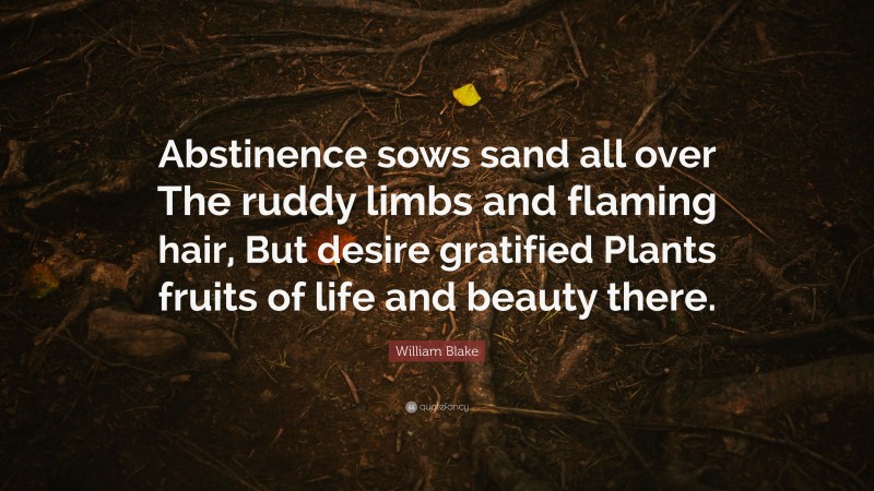 William Blake Quote: “Abstinence sows sand all over The ruddy limbs and flaming hair, But desire gratified Plants fruits of life and beauty there.”
