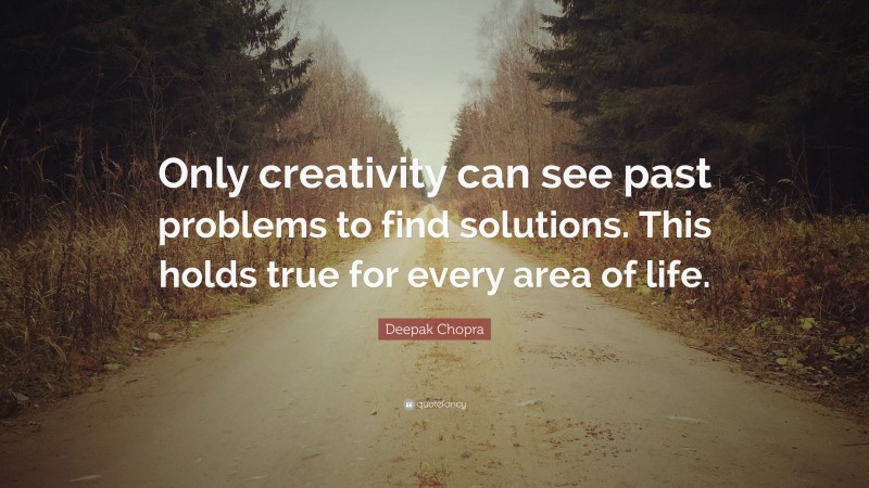 Deepak Chopra Quote: “Only creativity can see past problems to find solutions. This holds true for every area of life.”