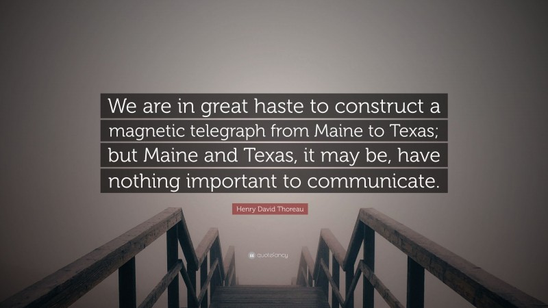 Henry David Thoreau Quote: “We are in great haste to construct a magnetic telegraph from Maine to Texas; but Maine and Texas, it may be, have nothing important to communicate.”
