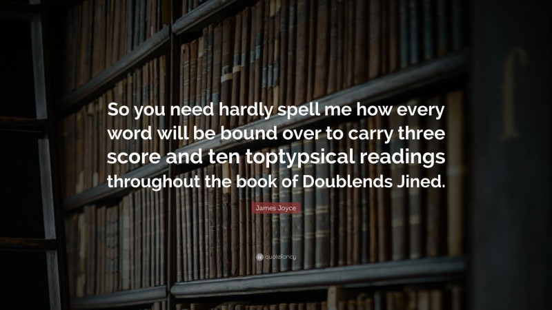 James Joyce Quote: “So you need hardly spell me how every word will be bound over to carry three score and ten toptypsical readings throughout the book of Doublends Jined.”