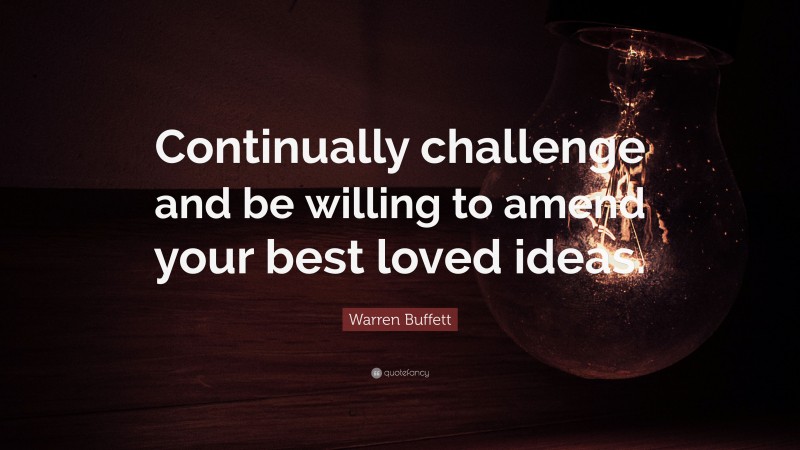 Warren Buffett Quote: “Continually challenge and be willing to amend your best loved ideas.”