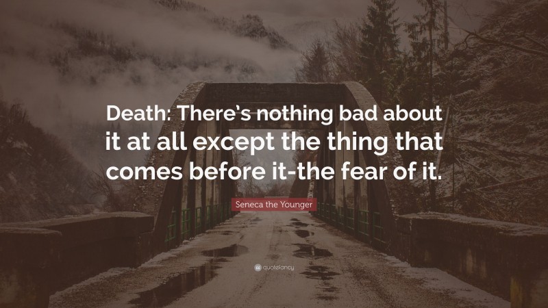 Seneca the Younger Quote: “Death: There’s nothing bad about it at all except the thing that comes before it-the fear of it.”