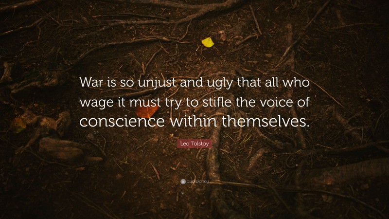 Leo Tolstoy Quote: “War is so unjust and ugly that all who wage it must try to stifle the voice of conscience within themselves.”