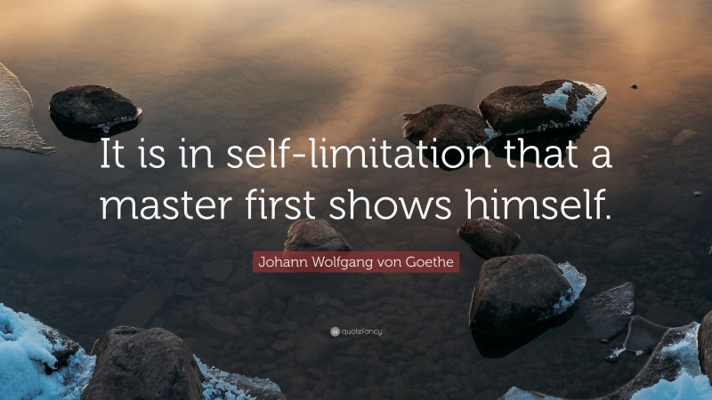 Johann Wolfgang von Goethe Quote: “It is in self-limitation that a master first shows himself.”