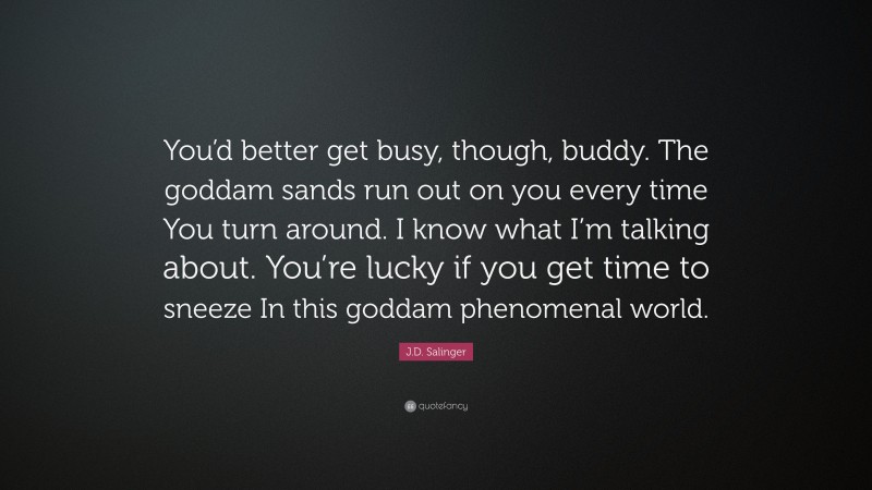 J.D. Salinger Quote: “You’d better get busy, though, buddy. The goddam sands run out on you every time You turn around. I know what I’m talking about. You’re lucky if you get time to sneeze In this goddam phenomenal world.”