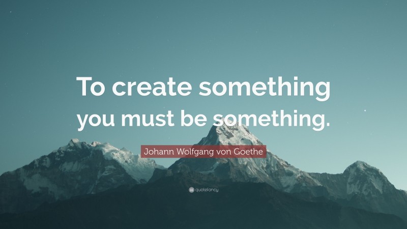 Johann Wolfgang von Goethe Quote: “To create something you must be something.”