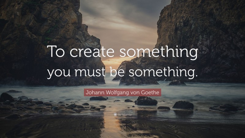 Johann Wolfgang von Goethe Quote: “To create something you must be something.”