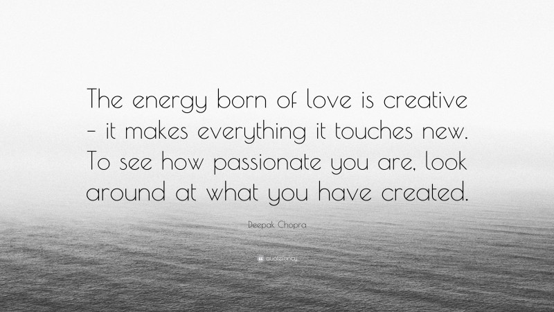 Deepak Chopra Quote: “The energy born of love is creative – it makes everything it touches new. To see how passionate you are, look around at what you have created.”