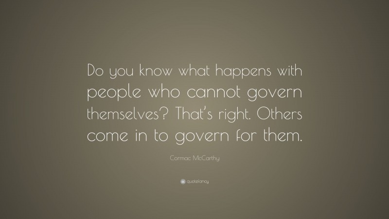 Cormac McCarthy Quote: “Do you know what happens with people who cannot govern themselves? That’s right. Others come in to govern for them.”