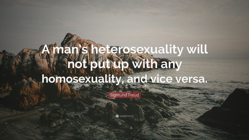 Sigmund Freud Quote: “A man’s heterosexuality will not put up with any homosexuality, and vice versa.”