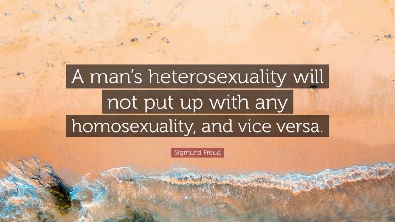 Sigmund Freud Quote: “A man’s heterosexuality will not put up with any homosexuality, and vice versa.”