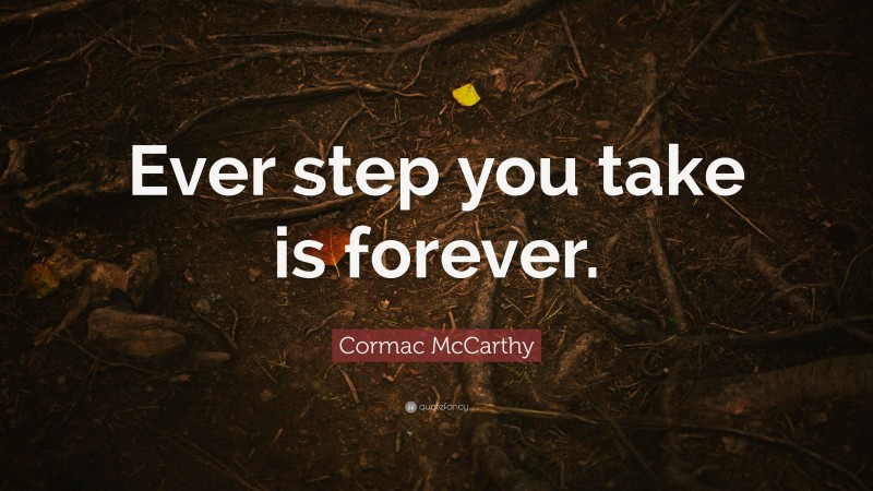 Cormac McCarthy Quote: “Ever step you take is forever.”