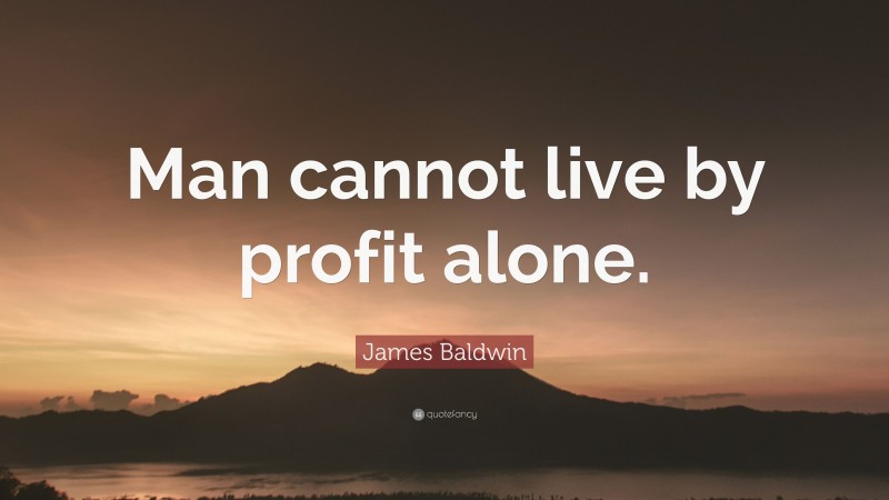 James Baldwin Quote: “Man cannot live by profit alone.”
