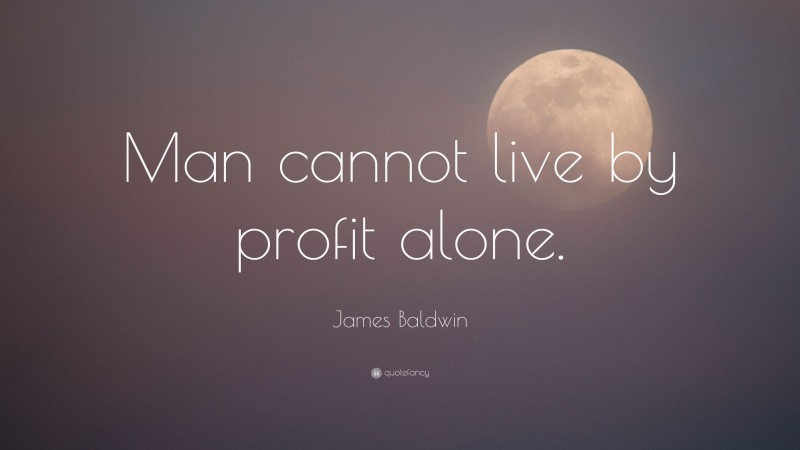 James Baldwin Quote: “Man cannot live by profit alone.”