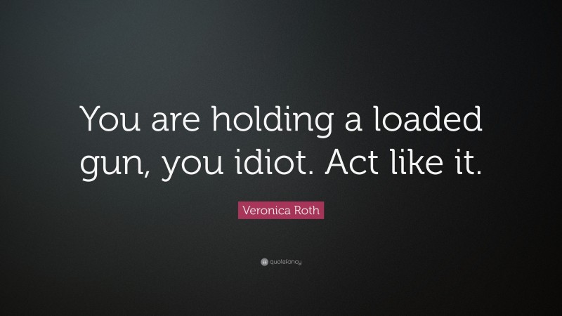 Veronica Roth Quote: “You are holding a loaded gun, you idiot. Act like it.”