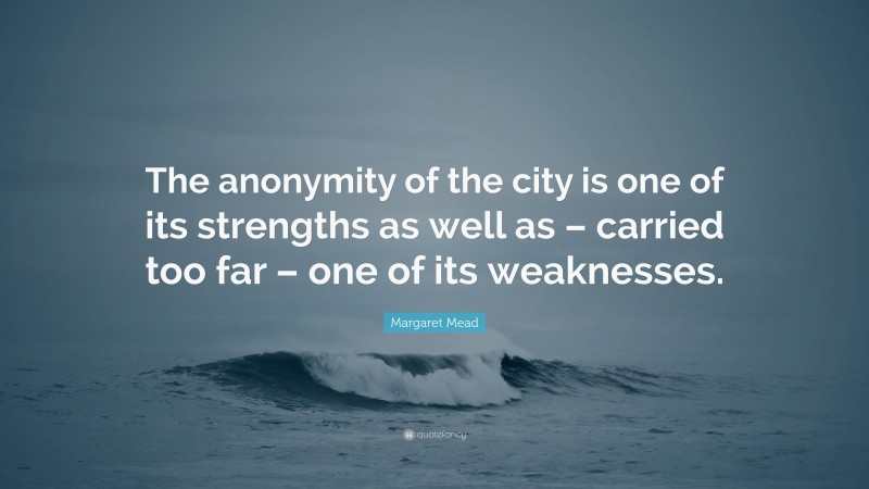 Margaret Mead Quote: “The anonymity of the city is one of its strengths as well as – carried too far – one of its weaknesses.”