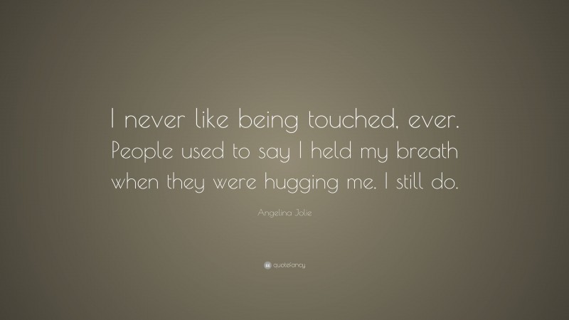 Angelina Jolie Quote: “I never like being touched, ever. People used to say I held my breath when they were hugging me. I still do.”