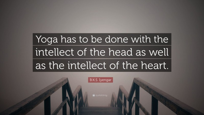 B.K.S. Iyengar Quote: “Yoga has to be done with the intellect of the head as well as the intellect of the heart.”