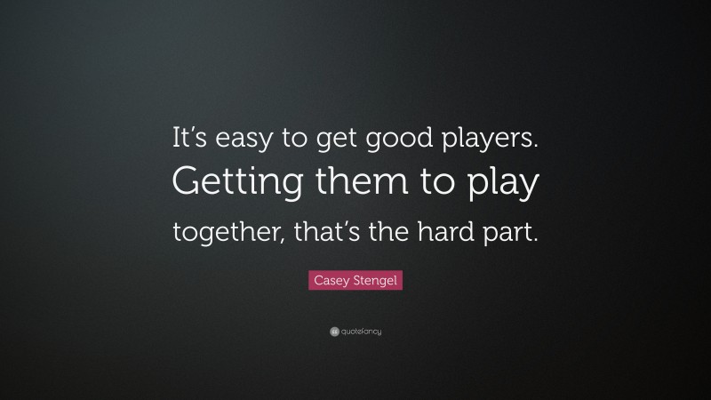 Casey Stengel Quote: “It’s easy to get good players. Getting them to play together, that’s the hard part.”