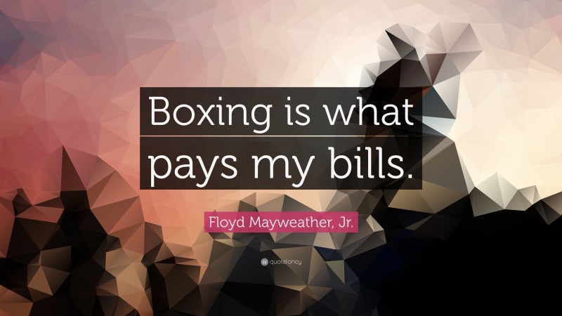Floyd Mayweather, Jr. Quote: “Boxing is what pays my bills.”