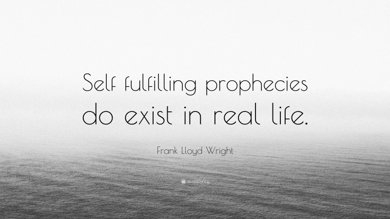 Frank Lloyd Wright Quote: “Self fulfilling prophecies do exist in real life.”