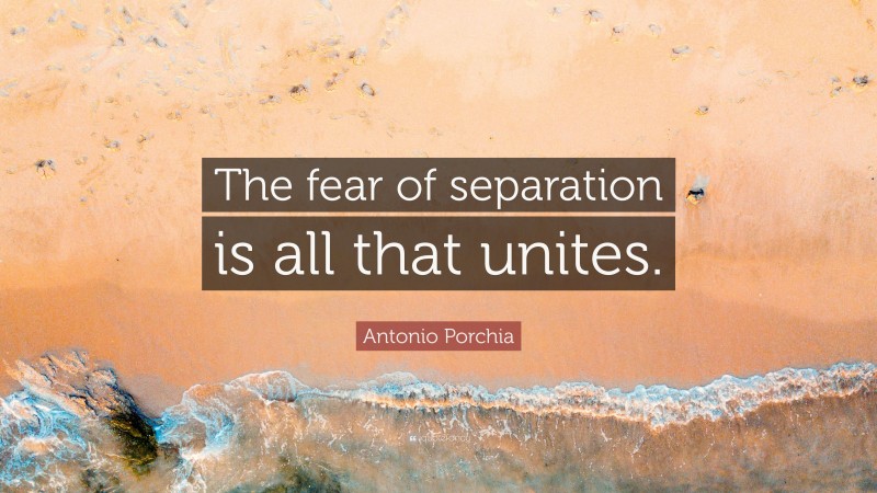 Antonio Porchia Quote: “The fear of separation is all that unites.”