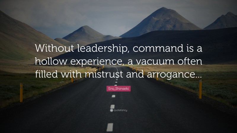 Eric Shinseki Quote: “Without leadership, command is a hollow experience, a vacuum often filled with mistrust and arrogance...”