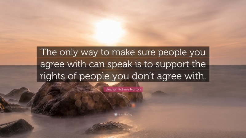 Eleanor Holmes Norton Quote: “The only way to make sure people you agree with can speak is to support the rights of people you don’t agree with.”