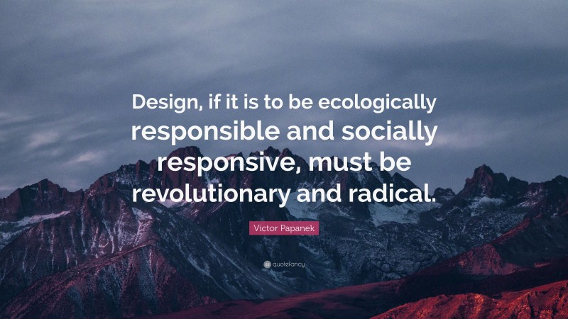 Victor Papanek Quote: “Design, if it is to be ecologically responsible and socially responsive, must be revolutionary and radical.”