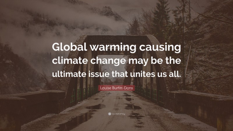 Louise Burfitt-Dons Quote: “Global warming causing climate change may be the ultimate issue that unites us all.”